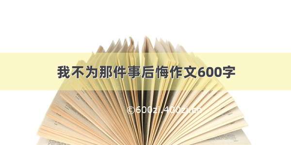 我不为那件事后悔作文600字