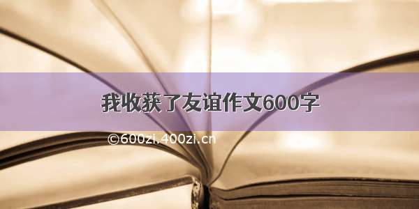 我收获了友谊作文600字