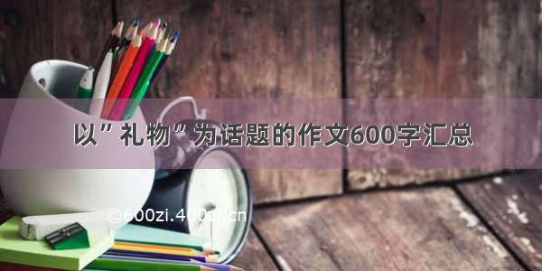 以”礼物”为话题的作文600字汇总