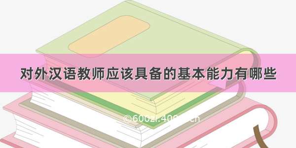 对外汉语教师应该具备的基本能力有哪些