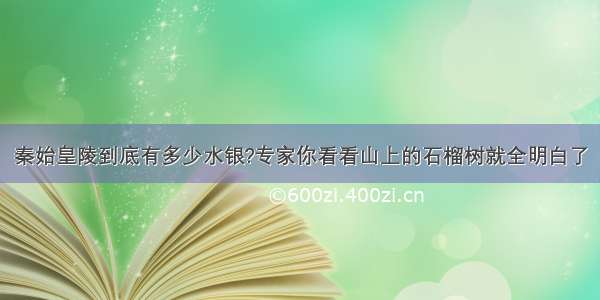 秦始皇陵到底有多少水银?专家你看看山上的石榴树就全明白了