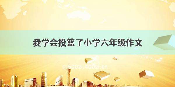 我学会投篮了小学六年级作文