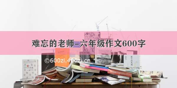 难忘的老师-六年级作文600字