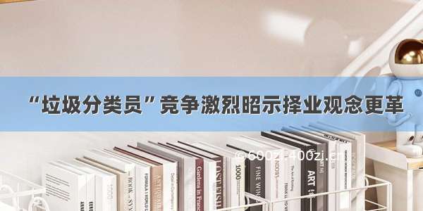 “垃圾分类员”竞争激烈昭示择业观念更革