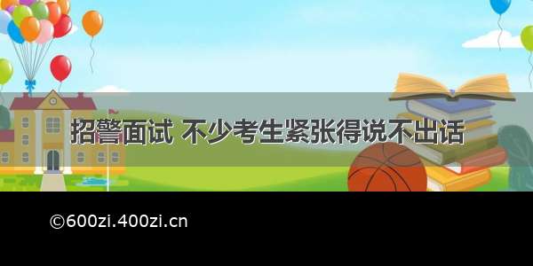 招警面试 不少考生紧张得说不出话