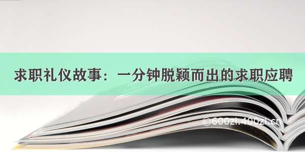 求职礼仪故事：一分钟脱颖而出的求职应聘