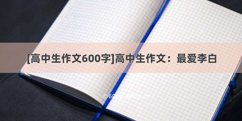 [高中生作文600字]高中生作文：最爱李白