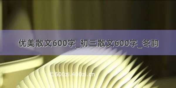 优美散文600字_初三散文600字_冬韵