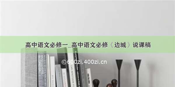 高中语文必修一_高中语文必修《边城》说课稿