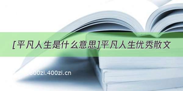 [平凡人生是什么意思]平凡人生优秀散文