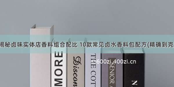 揭秘卤味实体店香料组合配比 10款常见卤水香料包配方(精确到克)