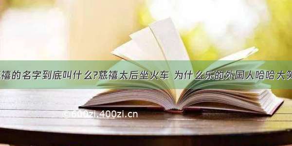 慈禧的名字到底叫什么?慈禧太后坐火车 为什么乐的外国人哈哈大笑？