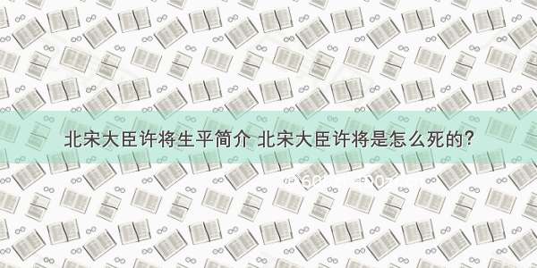 北宋大臣许将生平简介 北宋大臣许将是怎么死的？