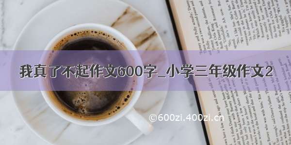 我真了不起作文600字_小学三年级作文2