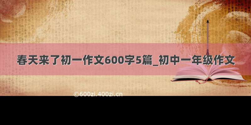 春天来了初一作文600字5篇_初中一年级作文