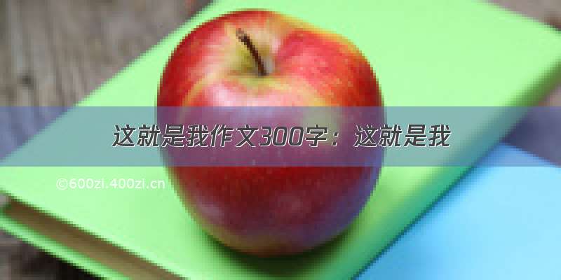 这就是我作文300字：这就是我