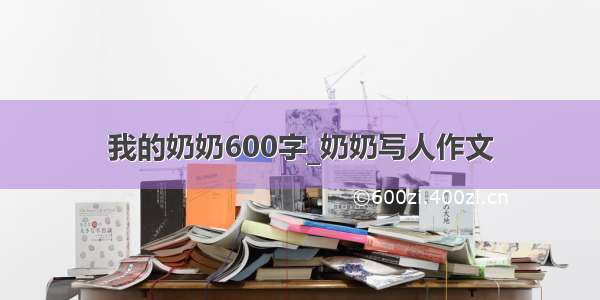 我的奶奶600字_奶奶写人作文