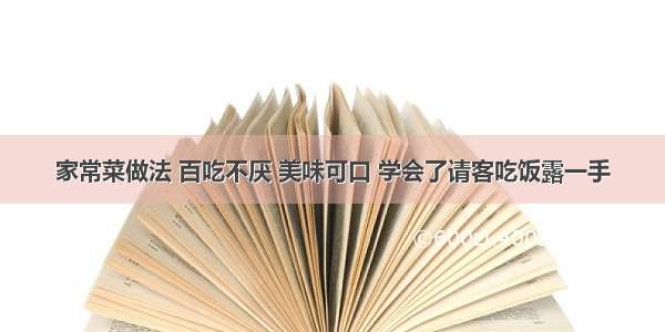 家常菜做法 百吃不厌 美味可口 学会了请客吃饭露一手