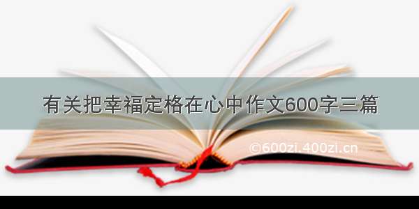 有关把幸福定格在心中作文600字三篇