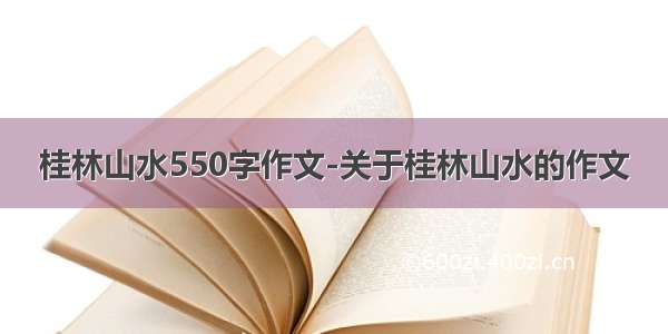 桂林山水550字作文-关于桂林山水的作文