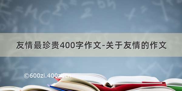 友情最珍贵400字作文-关于友情的作文