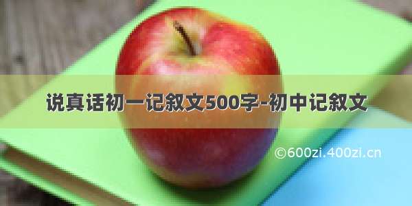 说真话初一记叙文500字-初中记叙文