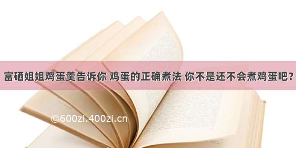 富硒姐姐鸡蛋羹告诉你 鸡蛋的正确煮法 你不是还不会煮鸡蛋吧？