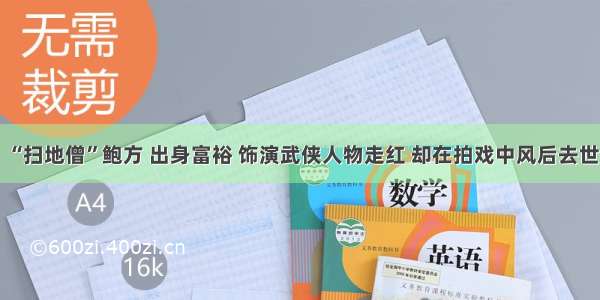 “扫地僧”鲍方 出身富裕 饰演武侠人物走红 却在拍戏中风后去世