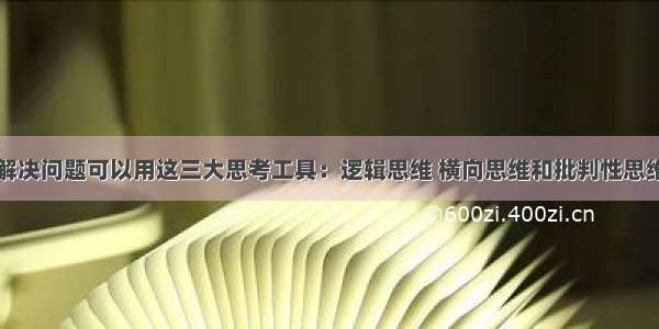 解决问题可以用这三大思考工具：逻辑思维 横向思维和批判性思维