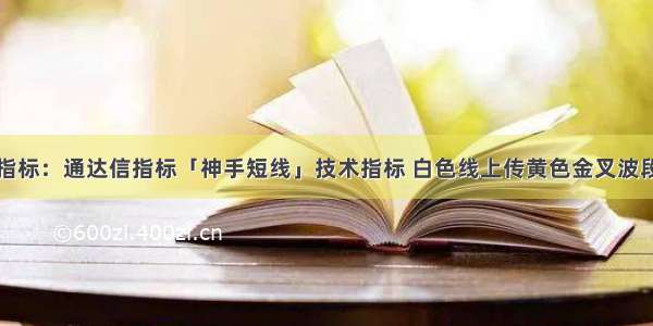 选股指标：通达信指标「神手短线」技术指标 白色线上传黄色金叉波段主升