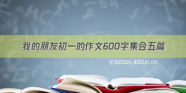 我的朋友初一的作文600字集合五篇