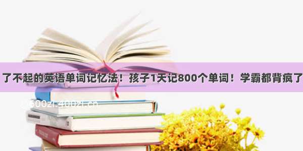 了不起的英语单词记忆法！孩子1天记800个单词！学霸都背疯了