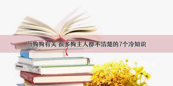 与狗狗有关 很多狗主人都不清楚的7个冷知识