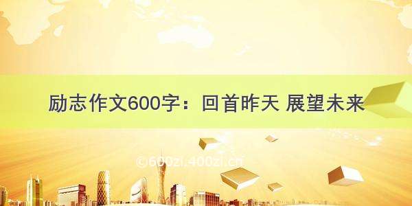 励志作文600字：回首昨天 展望未来