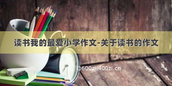 读书我的最爱小学作文-关于读书的作文