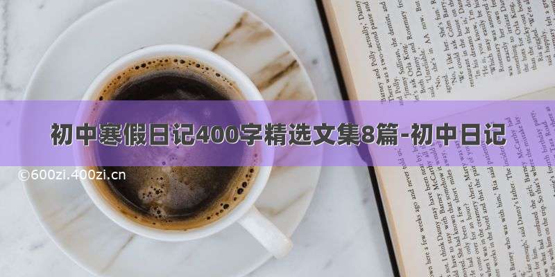 初中寒假日记400字精选文集8篇-初中日记