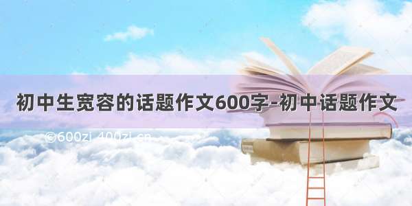 初中生宽容的话题作文600字-初中话题作文