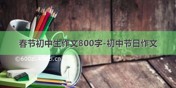 春节初中生作文800字-初中节日作文