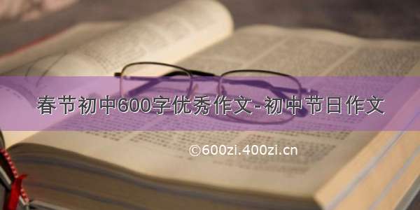 春节初中600字优秀作文-初中节日作文