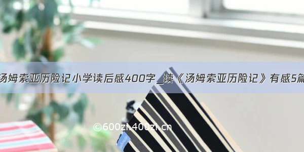 汤姆索亚历险记小学读后感400字_读《汤姆索亚历险记》有感5篇