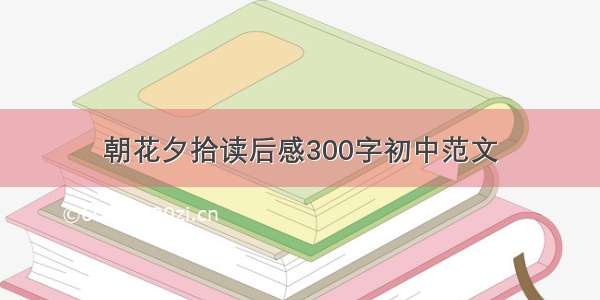 朝花夕拾读后感300字初中范文