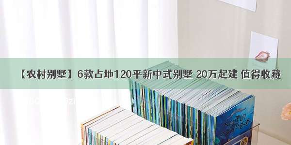 【农村别墅】6款占地120平新中式别墅 20万起建 值得收藏