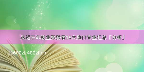 从近三年就业形势看10大热门专业汇总「分析」