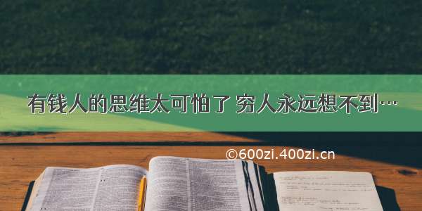 有钱人的思维太可怕了 穷人永远想不到…