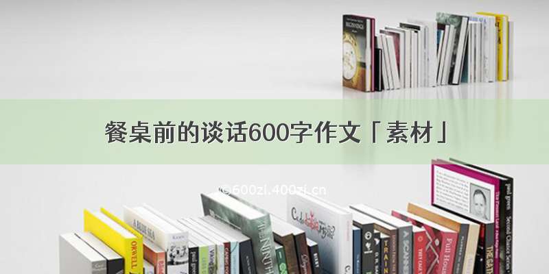 餐桌前的谈话600字作文「素材」