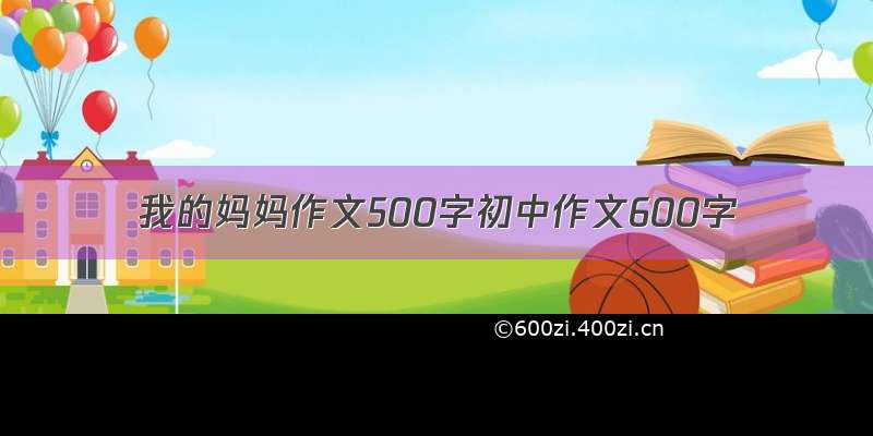 我的妈妈作文500字初中作文600字