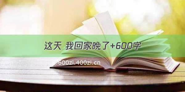 这天 我回家晚了+600字