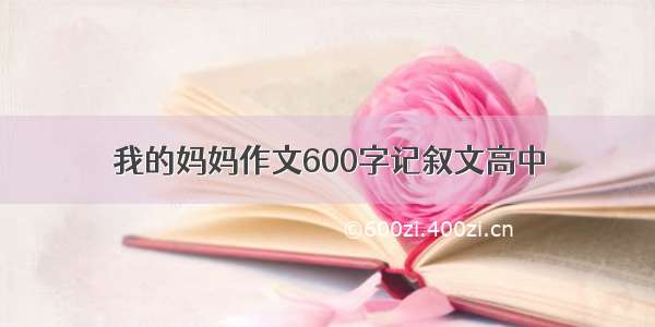 我的妈妈作文600字记叙文高中