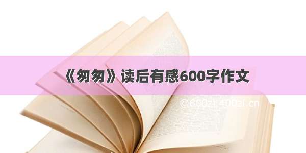 《匆匆》读后有感600字作文