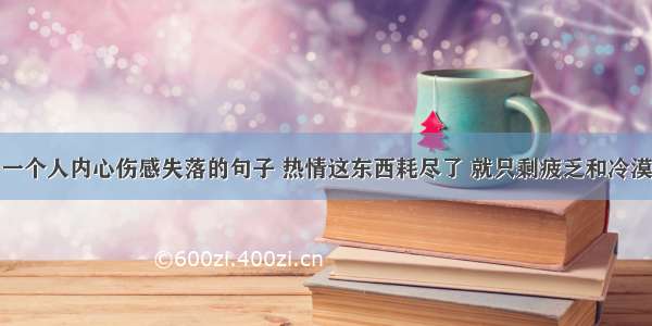 一个人内心伤感失落的句子 热情这东西耗尽了 就只剩疲乏和冷漠